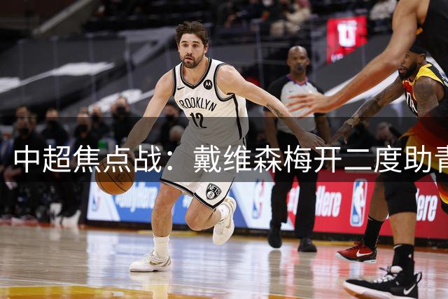 中超焦点战：戴维森梅开二度助青岛西海岸逼平武汉三镇